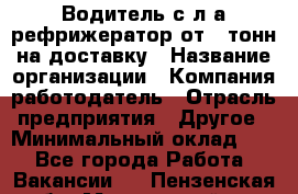 Водитель с л/а рефрижератор от 2 тонн на доставку › Название организации ­ Компания-работодатель › Отрасль предприятия ­ Другое › Минимальный оклад ­ 1 - Все города Работа » Вакансии   . Пензенская обл.,Мокшанский р-н